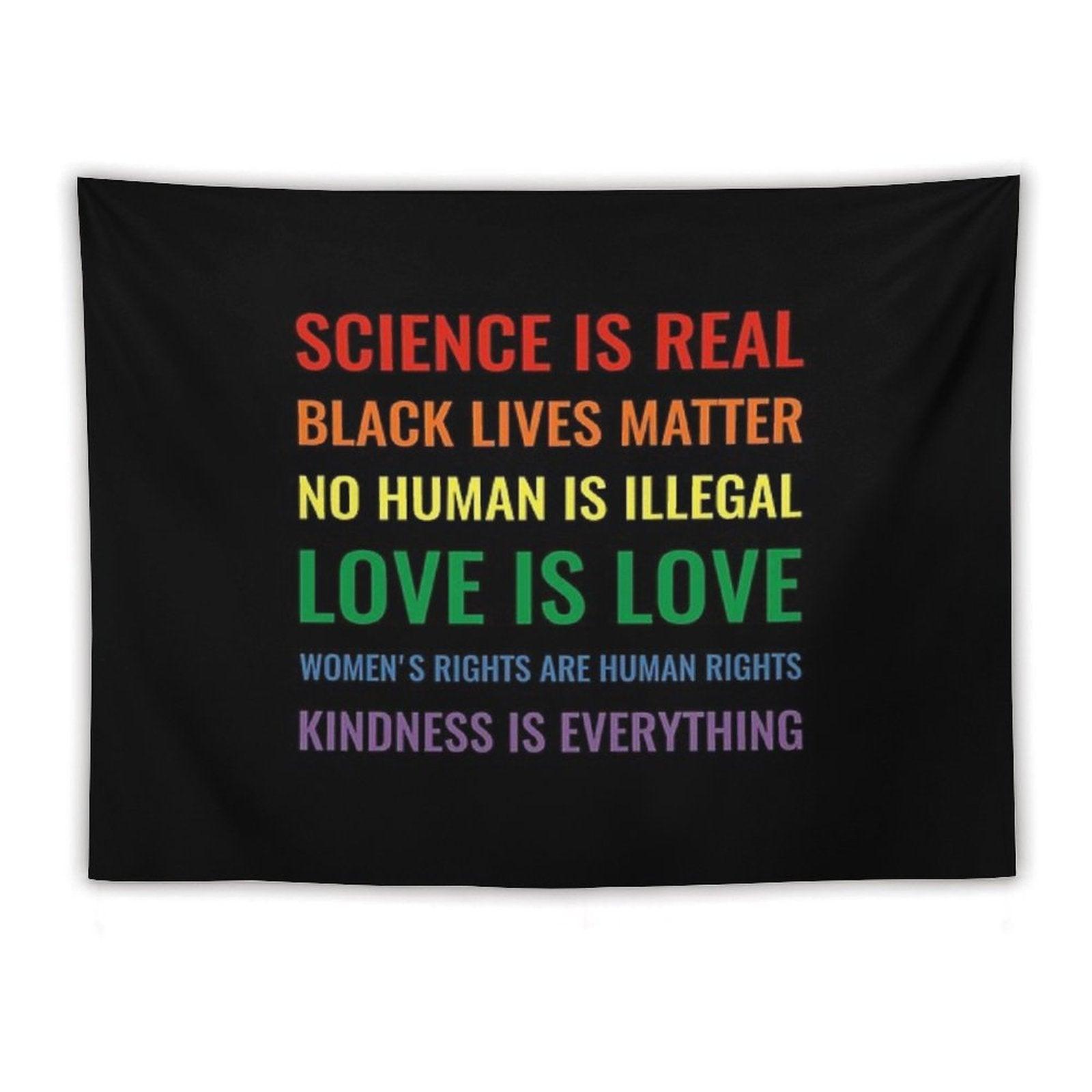 Science Is Real! Black Lives Matter! No Human Is Illegal! Love Is Love! Women's Rights Are Human Rights! Kindness Is Everything! Tapestry